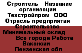 Строитель › Название организации ­ Техстройпром, ООО › Отрасль предприятия ­ Строительство › Минимальный оклад ­ 80 000 - Все города Работа » Вакансии   . Пензенская обл.,Мокшанский р-н